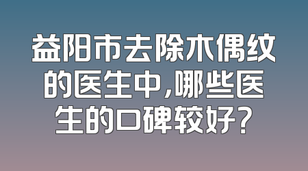 益阳市去除木偶纹的医生中，哪些医生的口碑较好？