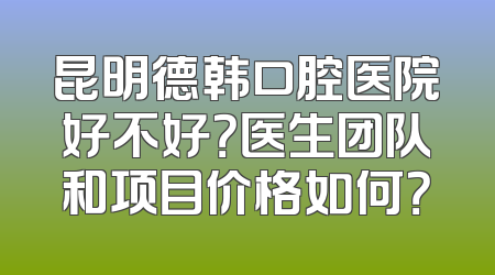昆明德韩口腔医院好不好？医生团队和项目价格如何？