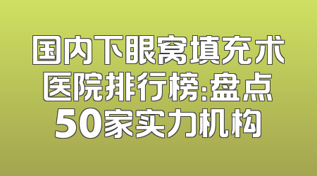 国内下眼窝填充术医院排行榜：盘点50家实力机构