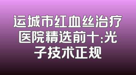 运城市红血丝治疗医院精选前十：光子技术正规