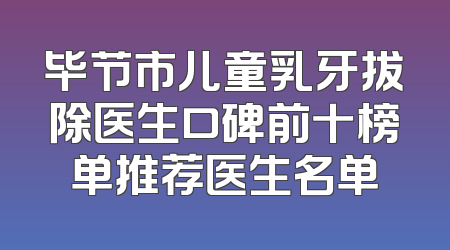 毕节市儿童乳牙拔除医生口碑前十榜单推荐医生名单