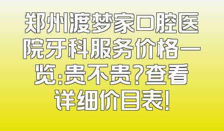 郑州渡梦家口腔医院牙科服务价格一览：贵不贵？查看详细价目表！