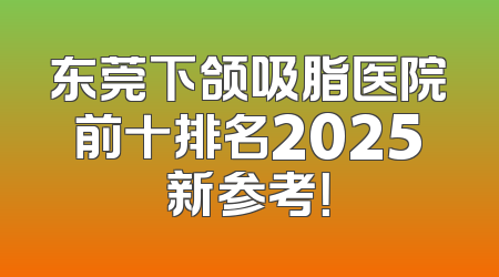 东莞下颌吸脂医院前十排名2025新参考！