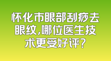 怀化市眼部刮痧去眼纹，哪位医生技术更受好评？