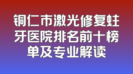 铜仁市激光修复蛀牙医院排名前十榜单及专业解读