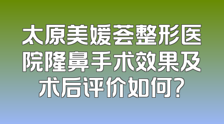 太原美媛荟整形医院隆鼻手术效果及术后评价如何？