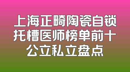 上海正畸陶瓷自锁托槽医师榜单前十公立私立盘点