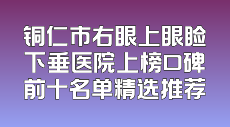 铜仁市右眼上眼睑下垂医院上榜口碑前十名单精选推荐