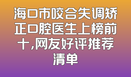 海口市咬合失调矫正口腔医生上榜前十，网友好评推荐清单