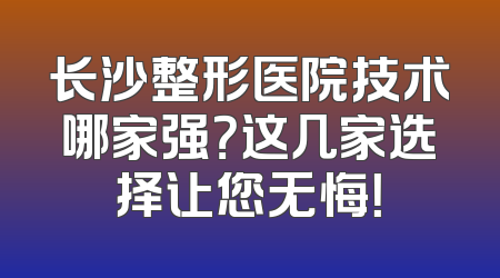 长沙整形医院技术哪家强？这几家选择让您无悔！
