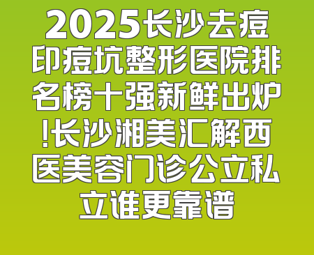 2025长沙去痘印痘坑整形医院排名榜十强新鲜出炉！长沙湘美汇解西医美容门诊公立私立谁更靠谱