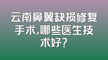 云南鼻翼缺损修复手术，哪些医生技术好？