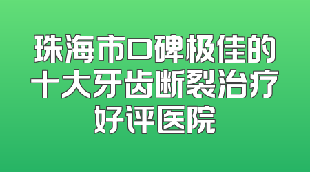 珠海市口碑极佳的十大牙齿断裂治疗好评医院
