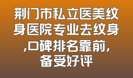 荆门市私立医美纹身医院专业去纹身，口碑排名靠前，备受好评