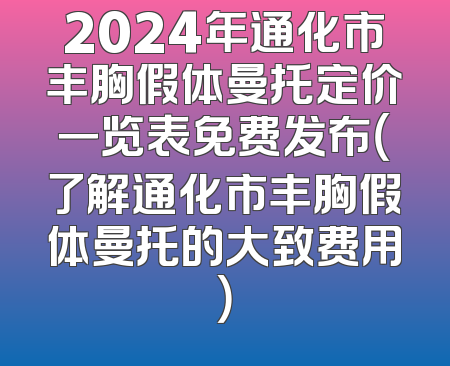2024年通化市丰胸假体曼托定价一览表免费发布（了解通化市丰胸假体曼托的大致费用）