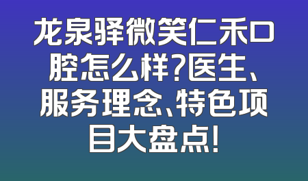 龙泉驿微笑仁禾口腔怎么样？医生、服务理念、特色项目大盘点！