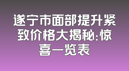 遂宁市面部提升紧致价格大揭秘：惊喜一览表
