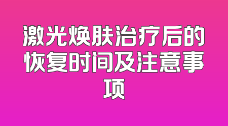 激光焕肤治疗后的恢复时间及注意事项