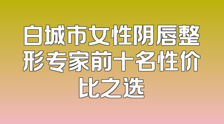 白城市女性阴唇整形专家前十名性价比之选
