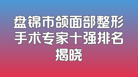 盘锦市颌面部整形手术专家十强排名揭晓