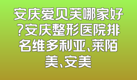 安庆爱贝芙哪家好？安庆整形医院排名维多利亚、莱陌美、安美