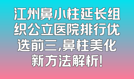 江州鼻小柱延长组织公立医院排行优选前三，鼻柱美化新方法解析！