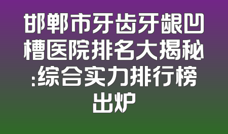 邯郸市牙齿牙龈凹槽医院排名大揭秘：综合实力排行榜出炉