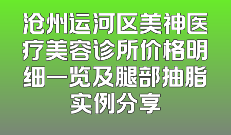 沧州运河区美神医疗美容诊所价格明细一览及腿部抽脂实例分享