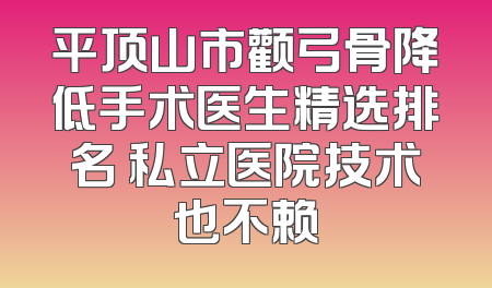 平顶山市颧弓骨降低手术医生精选排名 私立医院技术也不赖