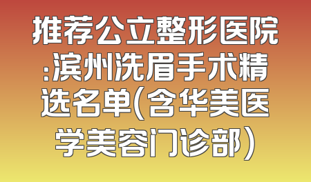推荐公立整形医院：滨州洗眉手术精选名单（含华美医学美容门诊部）