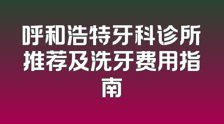 呼和浩特牙科诊所推荐及洗牙费用指南