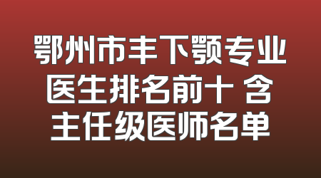 鄂州市丰下颚专业医生排名前十 含主任级医师名单