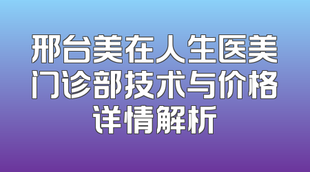 邢台美在人生医美门诊部技术与价格详情解析