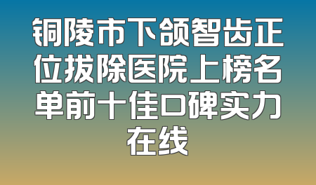 铜陵市下颌智齿正位拔除医院上榜名单前十佳口碑实力在线