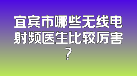 宜宾市哪些无线电射频医生比较厉害？