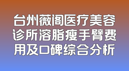 台州薇阁医疗美容诊所溶脂瘦手臂费用及口碑综合分析