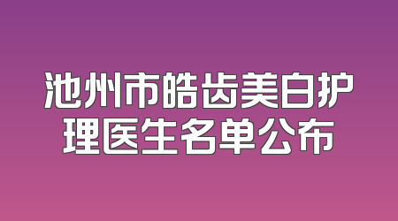 池州市皓齿美白护理医生名单公布
