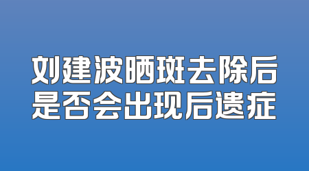 刘建波晒斑去除后是否会出现后遗症