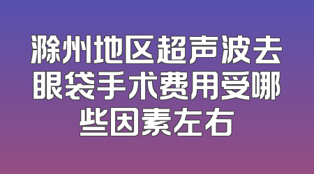 滁州地区超声波去眼袋手术费用受哪些因素左右