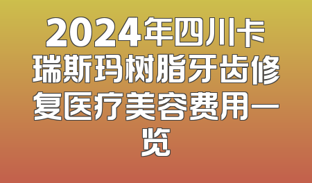 2024年四川卡瑞斯玛树脂牙齿修复医疗美容费用一览