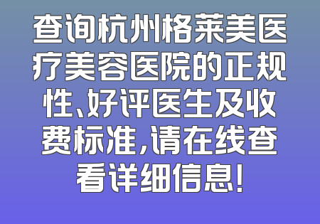 查询杭州格莱美医疗美容医院的正规性、好评医生及收费标准，请在线查看详细信息！