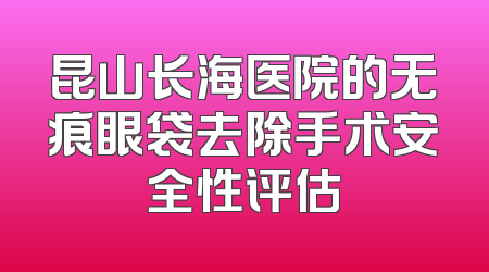 昆山长海医院的无痕眼袋去除手术安全性评估