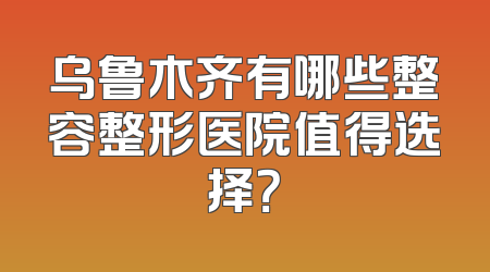 乌鲁木齐有哪些整容整形医院值得选择？