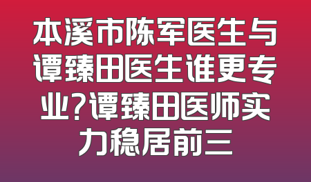 本溪市陈军医生与谭臻田医生谁更专业？谭臻田医师实力稳居前三
