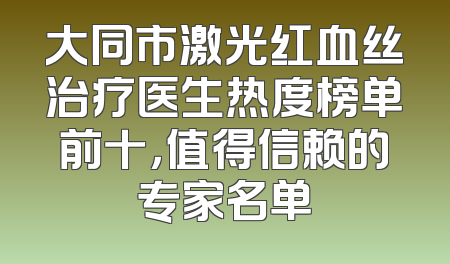 大同市激光红血丝治疗医生热度榜单前十，值得信赖的专家名单