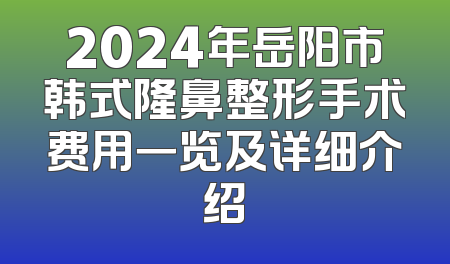 2024年岳阳市韩式隆鼻整形手术费用一览及详细介绍