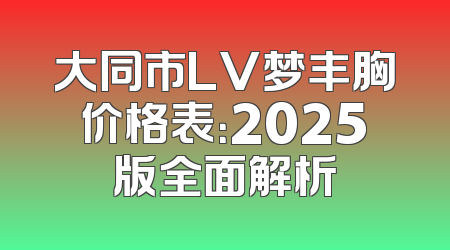 大同市LV梦丰胸价格表：2025版全面解析