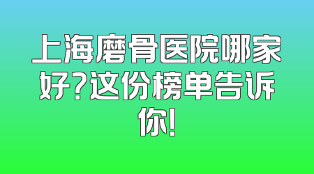 上海磨骨医院哪家好？这份榜单告诉你！