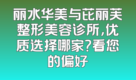 丽水华美与芘丽芙整形美容诊所，优质选择哪家？看您的偏好