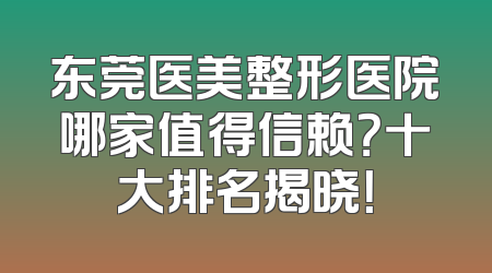 东莞医美整形医院哪家值得信赖？十大排名揭晓！